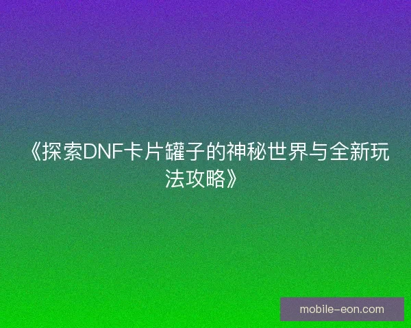 《探索DNF卡片罐子的神秘世界与全新玩法攻略》