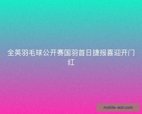 全英羽毛球公开赛国羽首日捷报喜迎开门红
