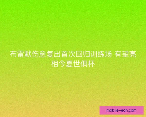 布雷默伤愈复出首次回归训练场 有望亮相今夏世俱杯