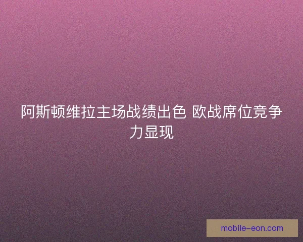 阿斯顿维拉主场战绩出色 欧战席位竞争力显现