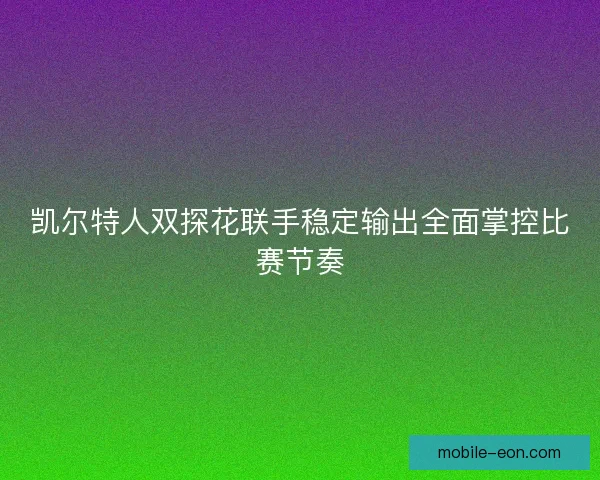 凯尔特人双探花联手稳定输出全面掌控比赛节奏