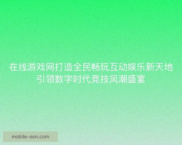 在线游戏网打造全民畅玩互动娱乐新天地引领数字时代竞技风潮盛宴