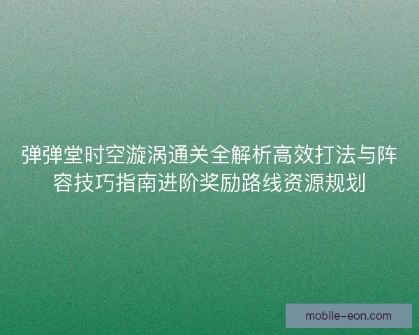 弹弹堂时空漩涡通关全解析高效打法与阵容技巧指南进阶奖励路线资源规划