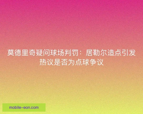 莫德里奇疑问球场判罚：居勒尔造点引发热议是否为点球争议