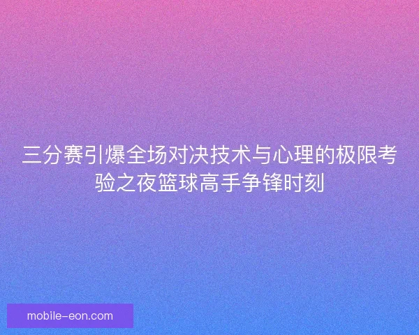 三分赛引爆全场对决技术与心理的极限考验之夜篮球高手争锋时刻