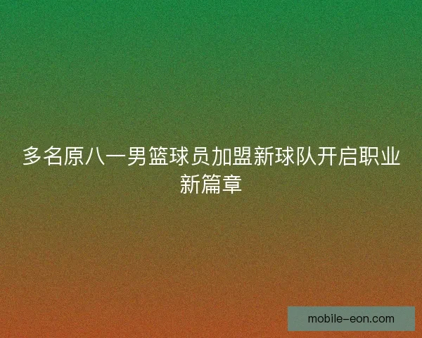 多名原八一男篮球员加盟新球队开启职业新篇章