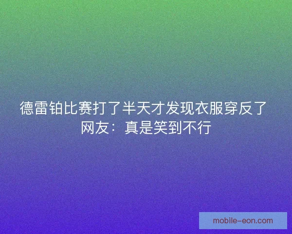 德雷铂比赛打了半天才发现衣服穿反了 网友：真是笑到不行