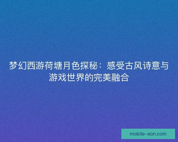 梦幻西游荷塘月色探秘：感受古风诗意与游戏世界的完美融合