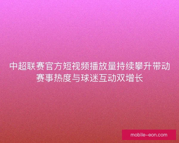 中超联赛官方短视频播放量持续攀升带动赛事热度与球迷互动双增长