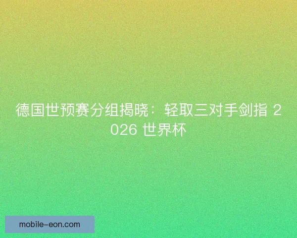 德国世预赛分组揭晓：轻取三对手剑指 2026 世界杯