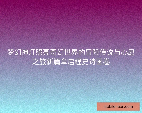 梦幻神灯照亮奇幻世界的冒险传说与心愿之旅新篇章启程史诗画卷