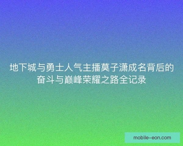 地下城与勇士人气主播莫子潇成名背后的奋斗与巅峰荣耀之路全记录