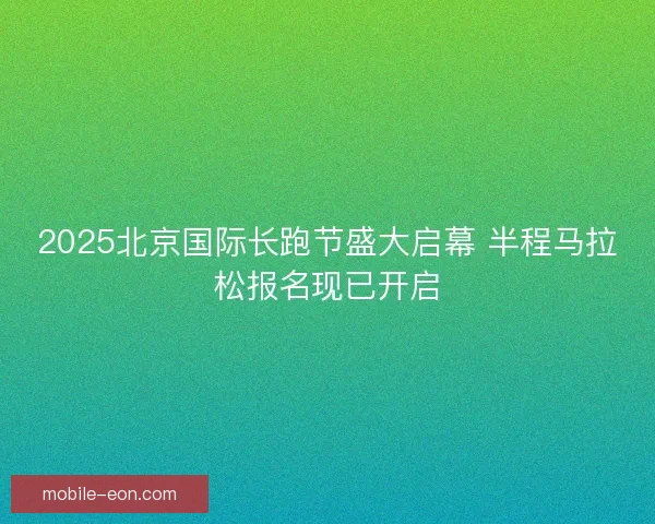 2025北京国际长跑节盛大启幕 半程马拉松报名现已开启