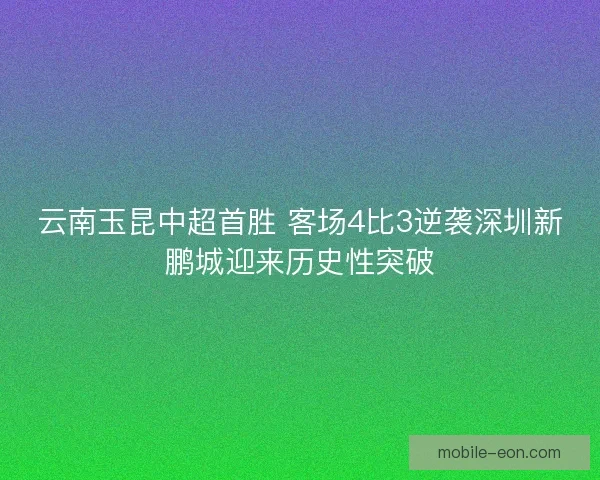 云南玉昆中超首胜 客场4比3逆袭深圳新鹏城迎来历史性突破