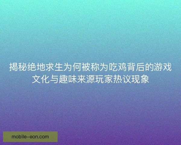 揭秘绝地求生为何被称为吃鸡背后的游戏文化与趣味来源玩家热议现象