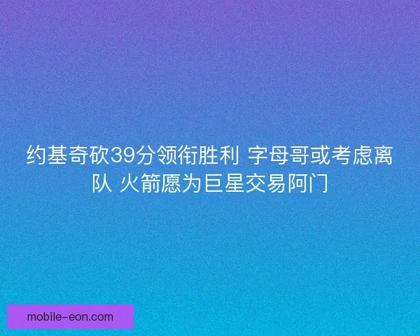 约基奇砍39分领衔胜利 字母哥或考虑离队 火箭愿为巨星交易阿门