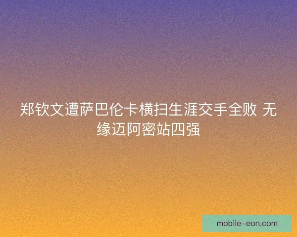 郑钦文遭萨巴伦卡横扫生涯交手全败 无缘迈阿密站四强