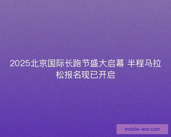 2025北京国际长跑节盛大启幕 半程马拉松报名现已开启