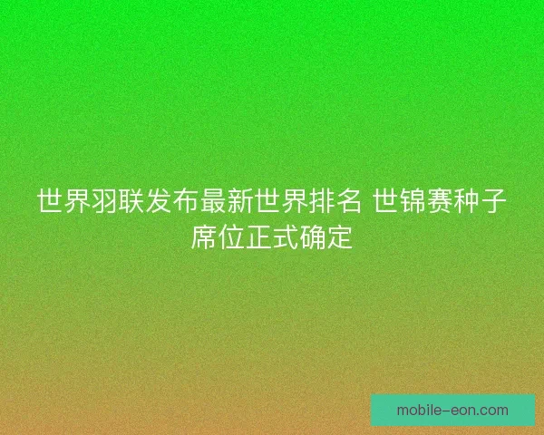 世界羽联发布最新世界排名 世锦赛种子席位正式确定