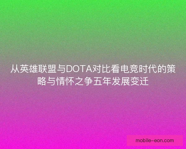 从英雄联盟与DOTA对比看电竞时代的策略与情怀之争五年发展变迁