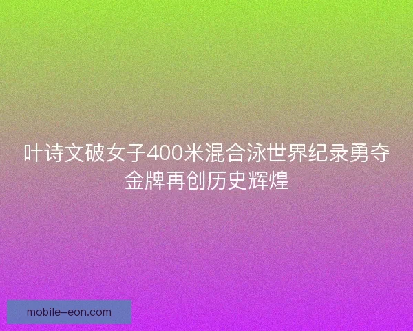 叶诗文破女子400米混合泳世界纪录勇夺金牌再创历史辉煌