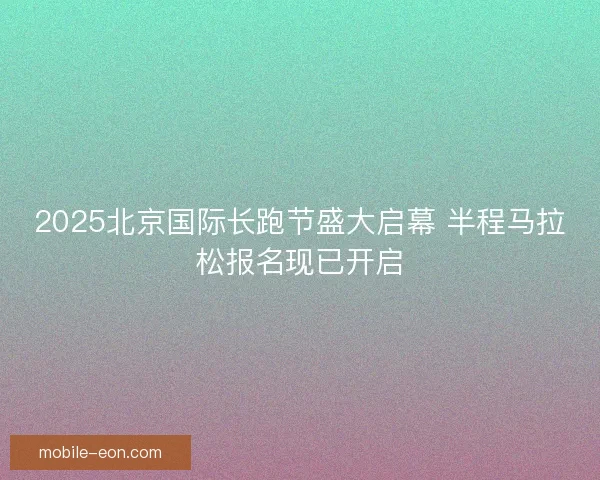 2025北京国际长跑节盛大启幕 半程马拉松报名现已开启