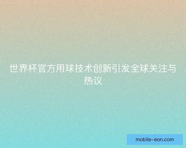 世界杯官方用球技术创新引发全球关注与热议