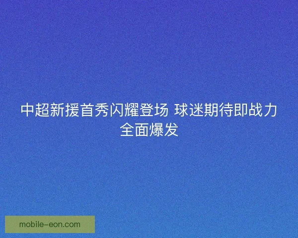 中超新援首秀闪耀登场 球迷期待即战力全面爆发