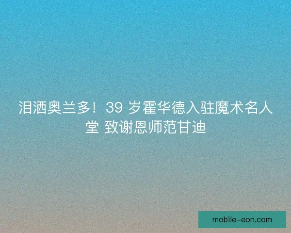 泪洒奥兰多！39 岁霍华德入驻魔术名人堂 致谢恩师范甘迪