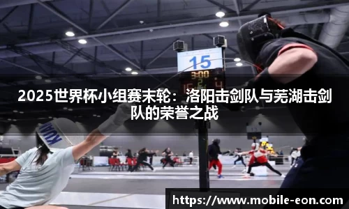 2025世界杯小组赛末轮：洛阳击剑队与芜湖击剑队的荣誉之战